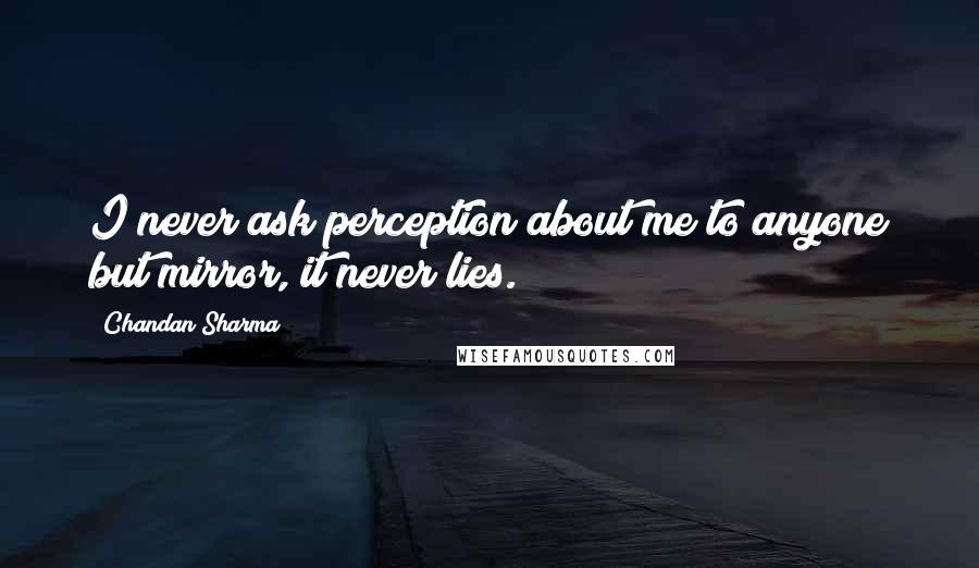 Chandan Sharma Quotes: I never ask perception about me to anyone but mirror, it never lies.
