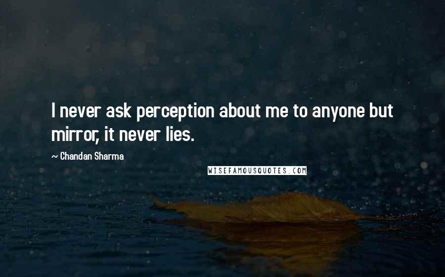 Chandan Sharma Quotes: I never ask perception about me to anyone but mirror, it never lies.