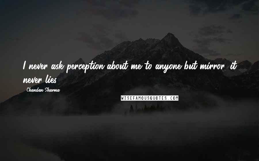 Chandan Sharma Quotes: I never ask perception about me to anyone but mirror, it never lies.