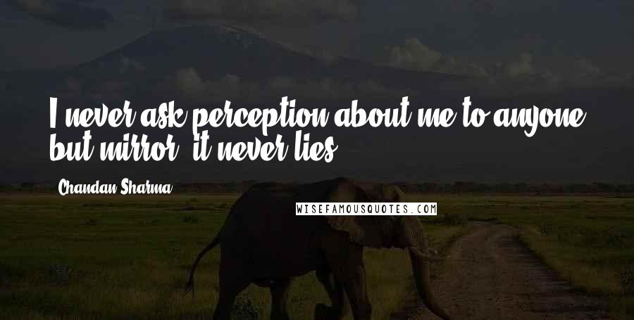 Chandan Sharma Quotes: I never ask perception about me to anyone but mirror, it never lies.