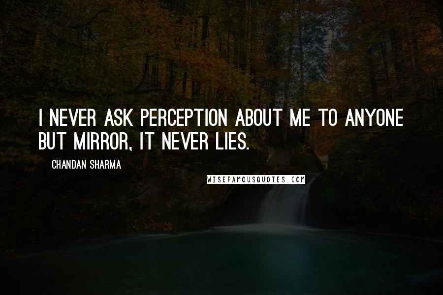 Chandan Sharma Quotes: I never ask perception about me to anyone but mirror, it never lies.