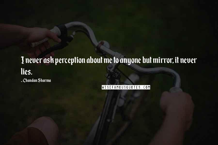 Chandan Sharma Quotes: I never ask perception about me to anyone but mirror, it never lies.