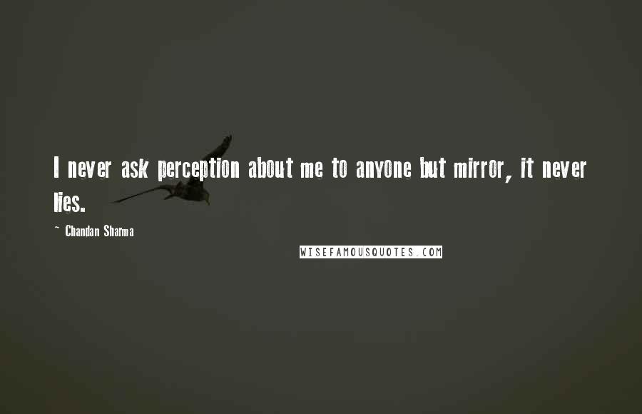Chandan Sharma Quotes: I never ask perception about me to anyone but mirror, it never lies.