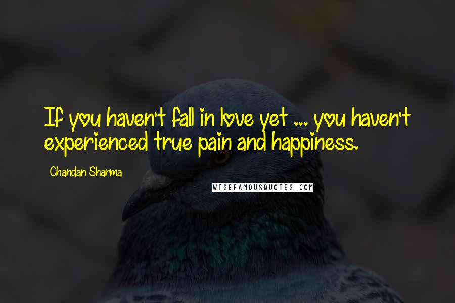 Chandan Sharma Quotes: If you haven't fall in love yet ... you haven't experienced true pain and happiness.