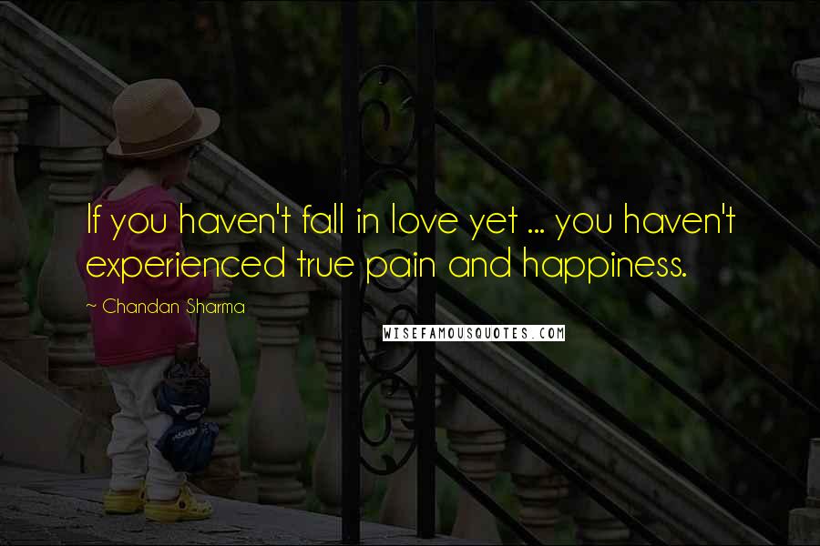 Chandan Sharma Quotes: If you haven't fall in love yet ... you haven't experienced true pain and happiness.