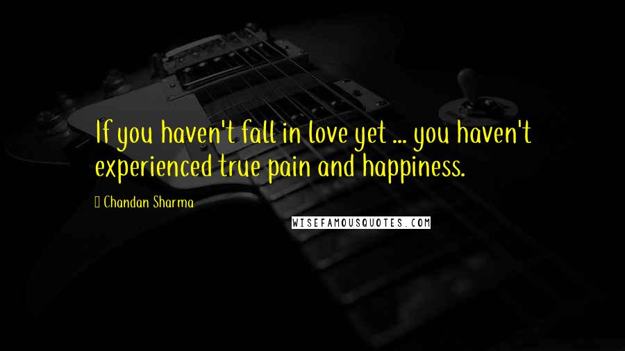 Chandan Sharma Quotes: If you haven't fall in love yet ... you haven't experienced true pain and happiness.