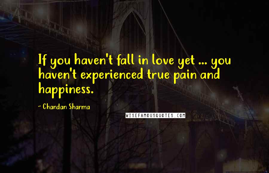 Chandan Sharma Quotes: If you haven't fall in love yet ... you haven't experienced true pain and happiness.