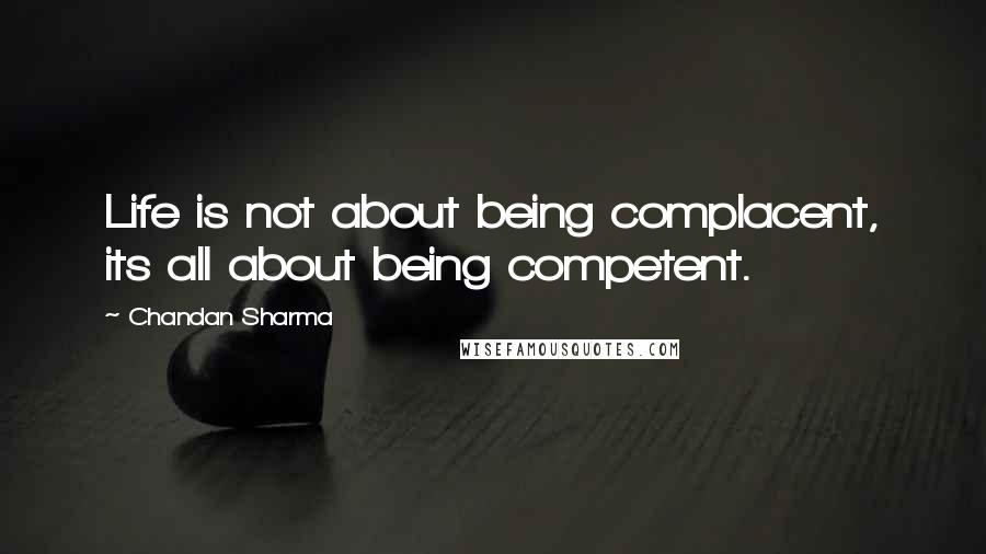 Chandan Sharma Quotes: Life is not about being complacent, its all about being competent.