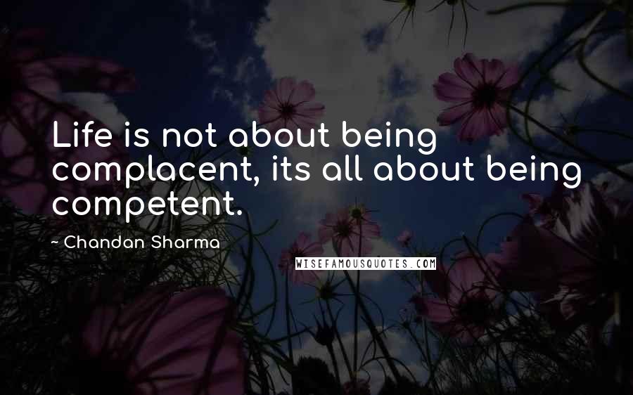 Chandan Sharma Quotes: Life is not about being complacent, its all about being competent.