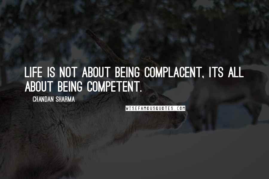 Chandan Sharma Quotes: Life is not about being complacent, its all about being competent.