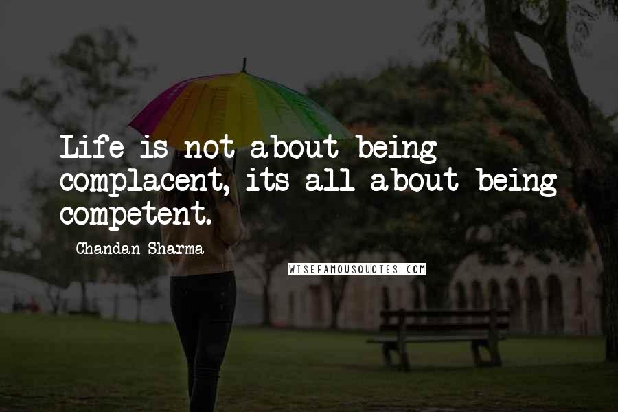 Chandan Sharma Quotes: Life is not about being complacent, its all about being competent.