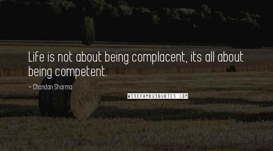 Chandan Sharma Quotes: Life is not about being complacent, its all about being competent.