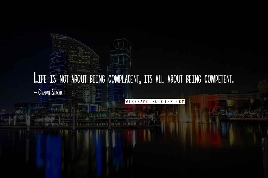 Chandan Sharma Quotes: Life is not about being complacent, its all about being competent.