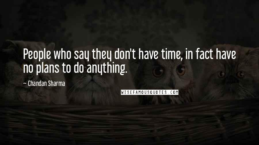 Chandan Sharma Quotes: People who say they don't have time, in fact have no plans to do anything.