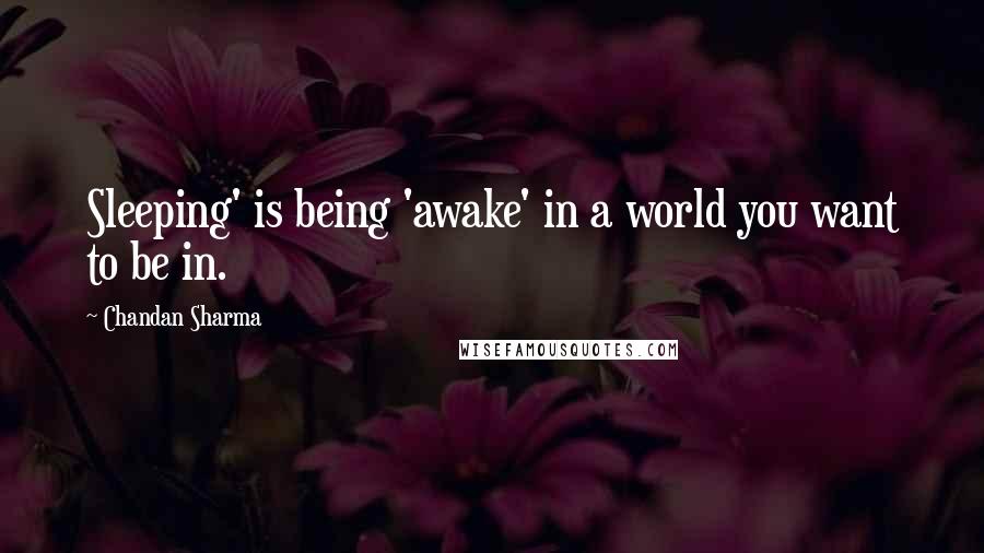 Chandan Sharma Quotes: Sleeping' is being 'awake' in a world you want to be in.