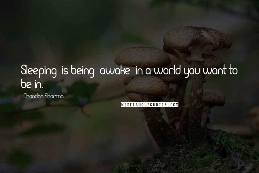Chandan Sharma Quotes: Sleeping' is being 'awake' in a world you want to be in.