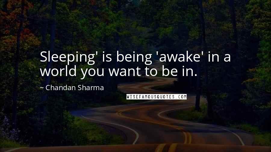 Chandan Sharma Quotes: Sleeping' is being 'awake' in a world you want to be in.