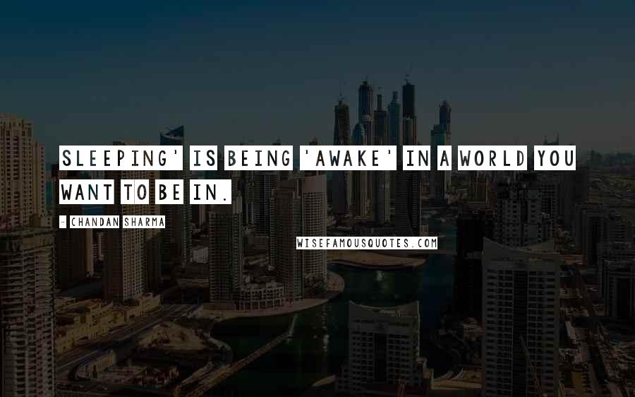 Chandan Sharma Quotes: Sleeping' is being 'awake' in a world you want to be in.