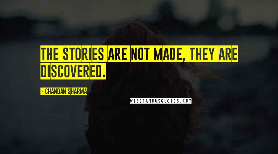 Chandan Sharma Quotes: The stories are not made, they are discovered.