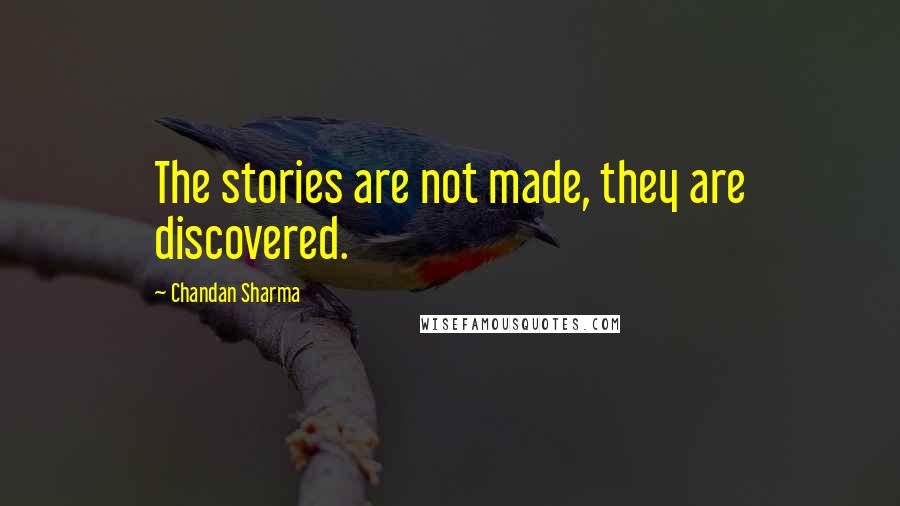 Chandan Sharma Quotes: The stories are not made, they are discovered.
