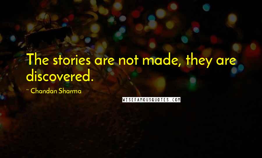 Chandan Sharma Quotes: The stories are not made, they are discovered.