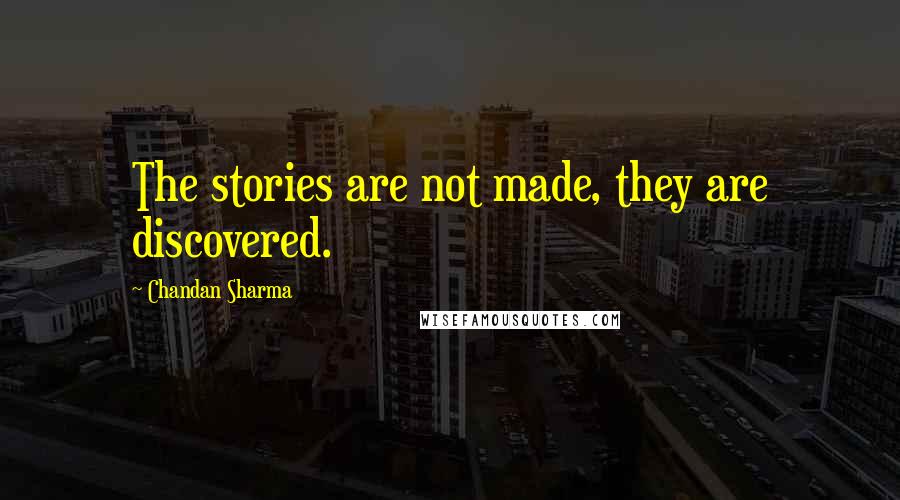 Chandan Sharma Quotes: The stories are not made, they are discovered.