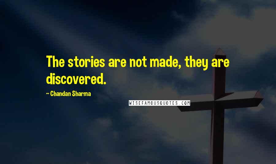 Chandan Sharma Quotes: The stories are not made, they are discovered.