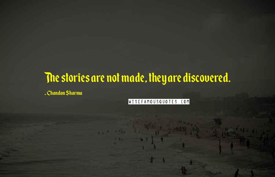 Chandan Sharma Quotes: The stories are not made, they are discovered.