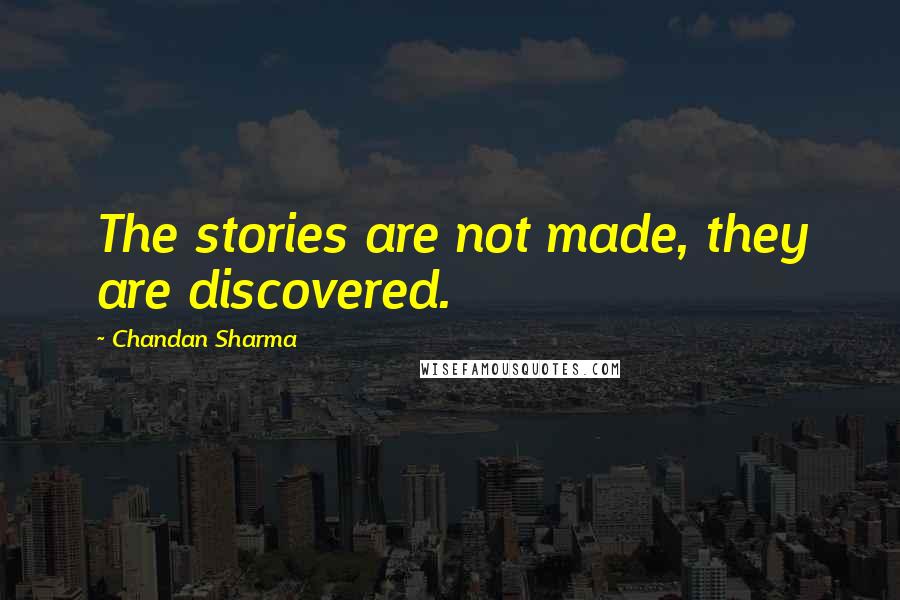 Chandan Sharma Quotes: The stories are not made, they are discovered.