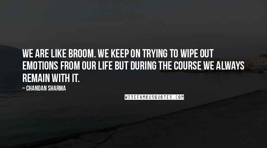 Chandan Sharma Quotes: We are like broom. We keep on trying to wipe out emotions from our life but during the course we always remain with it.