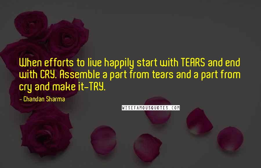 Chandan Sharma Quotes: When efforts to live happily start with TEARS and end with CRY. Assemble a part from tears and a part from cry and make it-TRY.