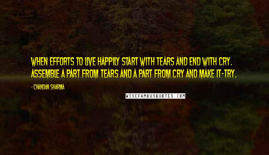 Chandan Sharma Quotes: When efforts to live happily start with TEARS and end with CRY. Assemble a part from tears and a part from cry and make it-TRY.