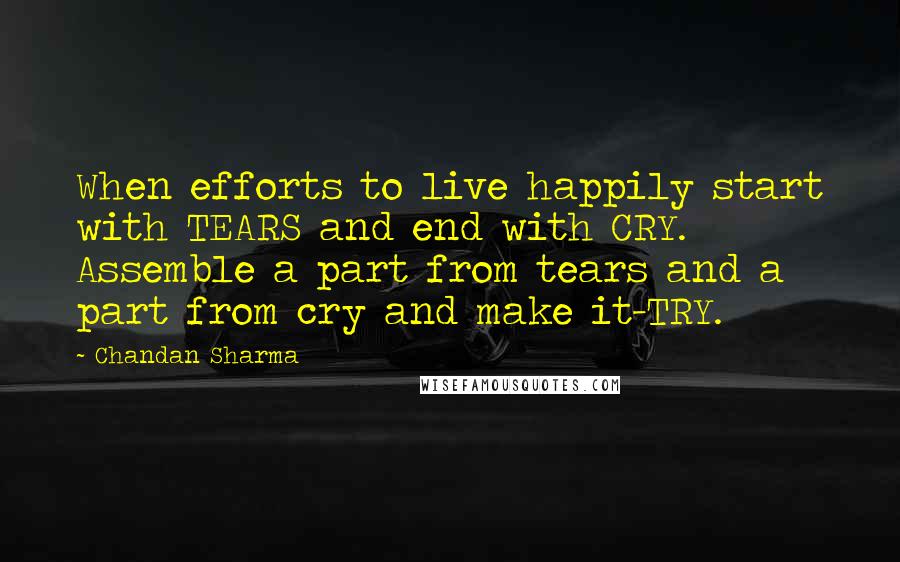 Chandan Sharma Quotes: When efforts to live happily start with TEARS and end with CRY. Assemble a part from tears and a part from cry and make it-TRY.