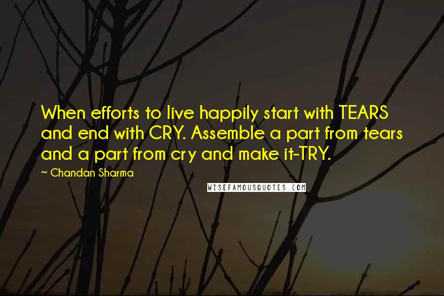 Chandan Sharma Quotes: When efforts to live happily start with TEARS and end with CRY. Assemble a part from tears and a part from cry and make it-TRY.