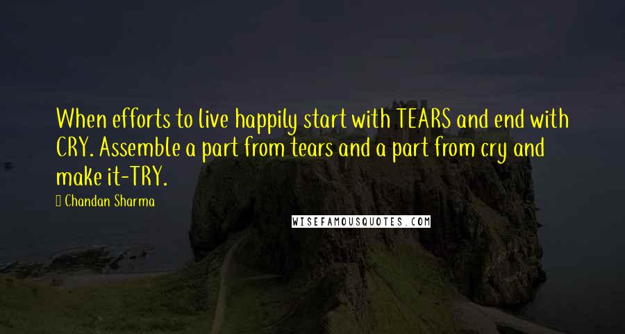 Chandan Sharma Quotes: When efforts to live happily start with TEARS and end with CRY. Assemble a part from tears and a part from cry and make it-TRY.