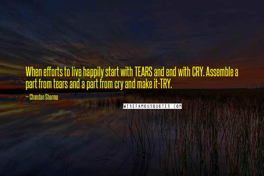 Chandan Sharma Quotes: When efforts to live happily start with TEARS and end with CRY. Assemble a part from tears and a part from cry and make it-TRY.