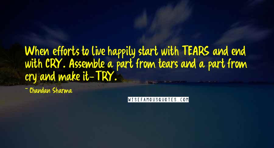 Chandan Sharma Quotes: When efforts to live happily start with TEARS and end with CRY. Assemble a part from tears and a part from cry and make it-TRY.