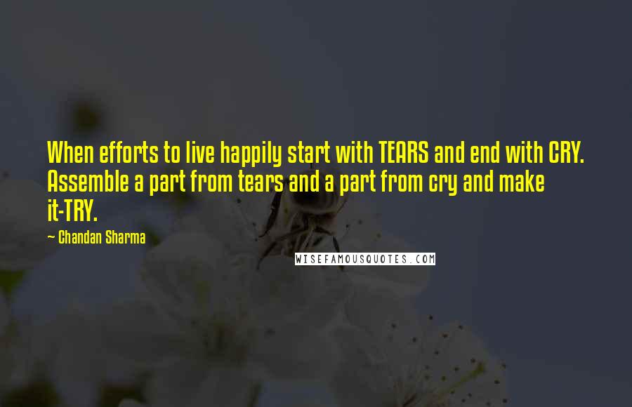 Chandan Sharma Quotes: When efforts to live happily start with TEARS and end with CRY. Assemble a part from tears and a part from cry and make it-TRY.