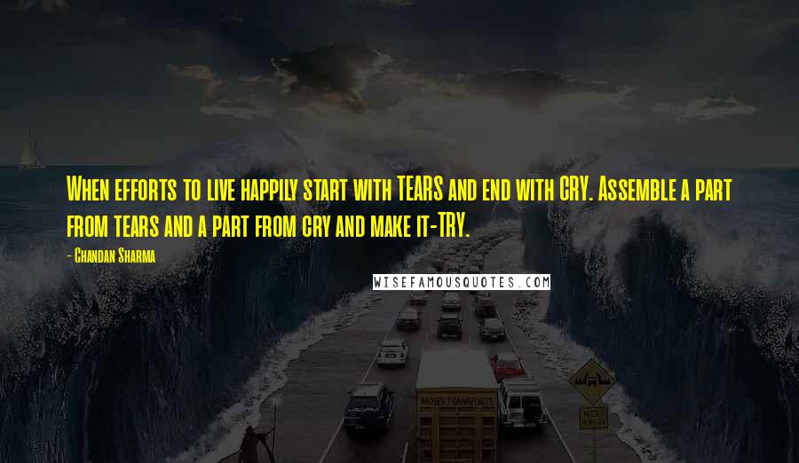 Chandan Sharma Quotes: When efforts to live happily start with TEARS and end with CRY. Assemble a part from tears and a part from cry and make it-TRY.