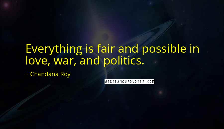 Chandana Roy Quotes: Everything is fair and possible in love, war, and politics.
