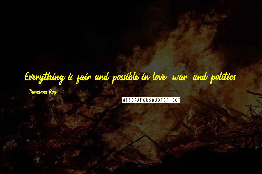 Chandana Roy Quotes: Everything is fair and possible in love, war, and politics.