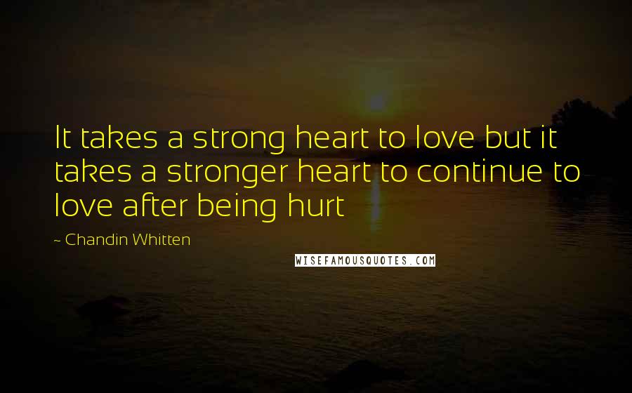 Chandin Whitten Quotes: It takes a strong heart to love but it takes a stronger heart to continue to love after being hurt