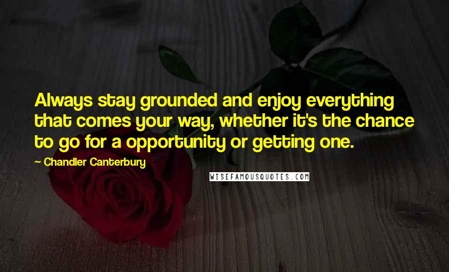 Chandler Canterbury Quotes: Always stay grounded and enjoy everything that comes your way, whether it's the chance to go for a opportunity or getting one.