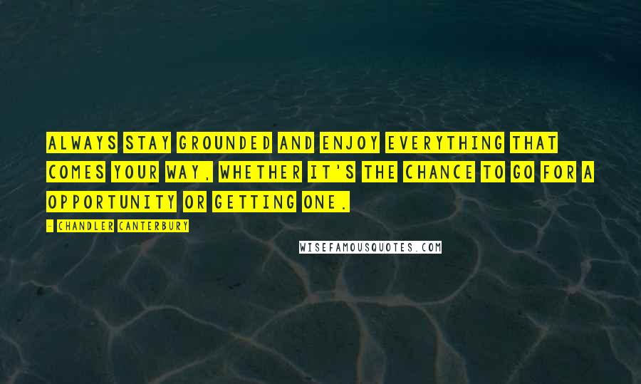 Chandler Canterbury Quotes: Always stay grounded and enjoy everything that comes your way, whether it's the chance to go for a opportunity or getting one.