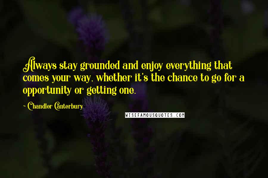 Chandler Canterbury Quotes: Always stay grounded and enjoy everything that comes your way, whether it's the chance to go for a opportunity or getting one.