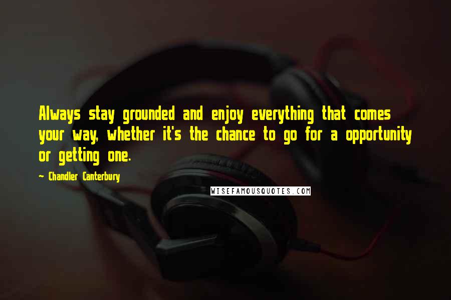 Chandler Canterbury Quotes: Always stay grounded and enjoy everything that comes your way, whether it's the chance to go for a opportunity or getting one.