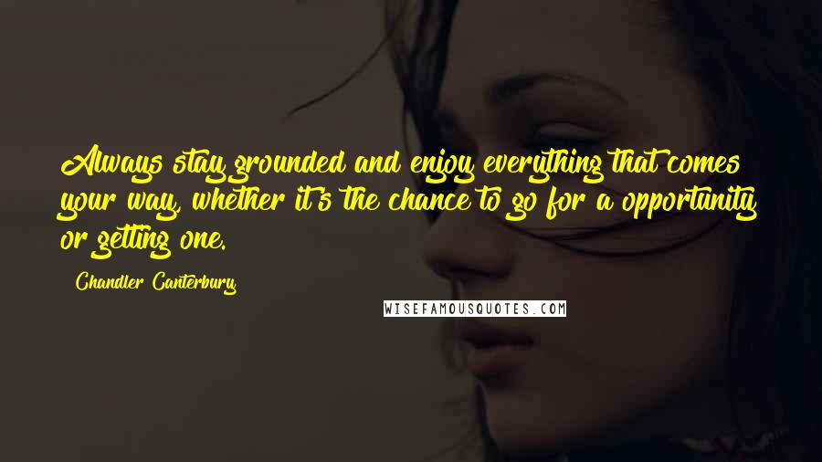 Chandler Canterbury Quotes: Always stay grounded and enjoy everything that comes your way, whether it's the chance to go for a opportunity or getting one.