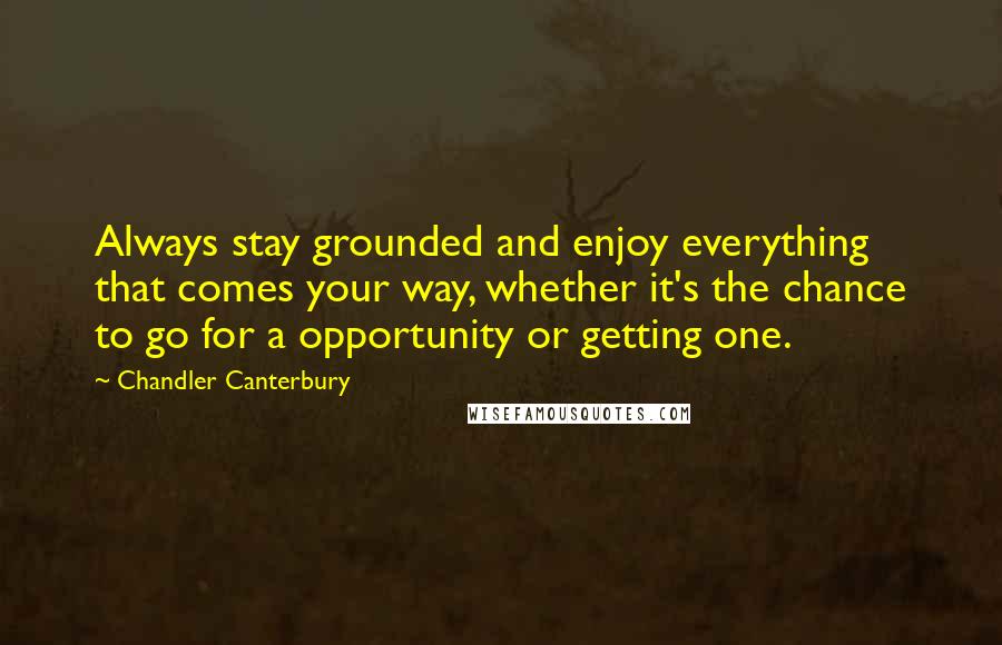 Chandler Canterbury Quotes: Always stay grounded and enjoy everything that comes your way, whether it's the chance to go for a opportunity or getting one.