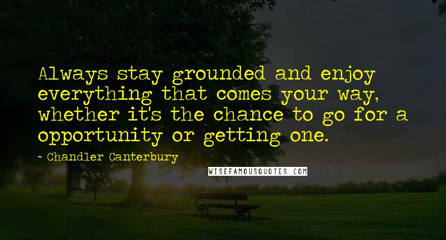 Chandler Canterbury Quotes: Always stay grounded and enjoy everything that comes your way, whether it's the chance to go for a opportunity or getting one.