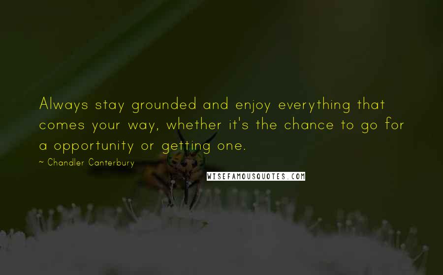 Chandler Canterbury Quotes: Always stay grounded and enjoy everything that comes your way, whether it's the chance to go for a opportunity or getting one.